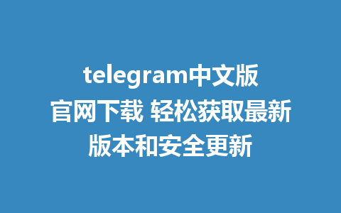 telegram中文版官網下載 輕鬆取得最新版別與安全更新