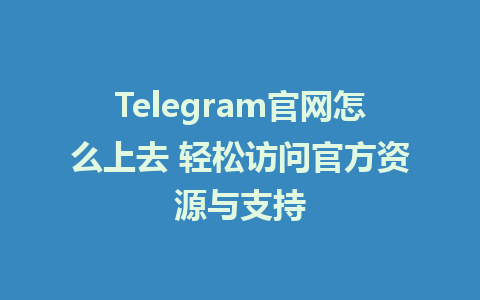 Telegram官網怎麼上去 輕鬆存取官方資源與支持