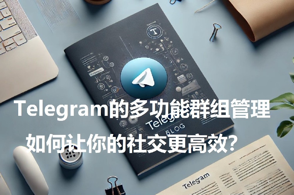 Telegram的多功能群组管理，如何让你的社交更高效？