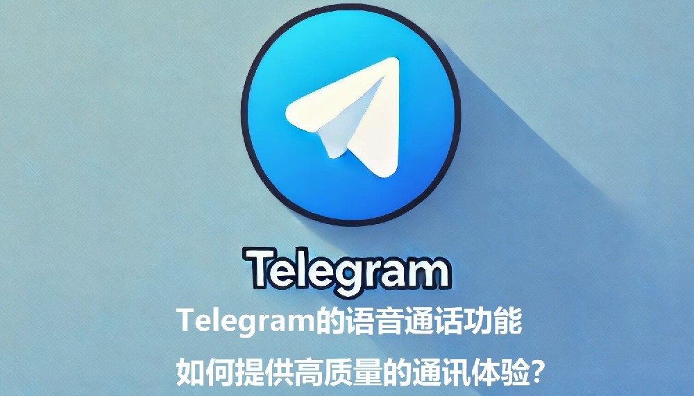 Telegram的语音通话功用，怎样供应高质量的通讯领会？